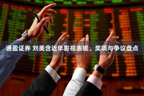 通盈证券 刘美含近年影视表现、奖项与争议盘点