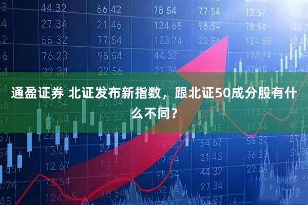 通盈证券 北证发布新指数，跟北证50成分股有什么不同？