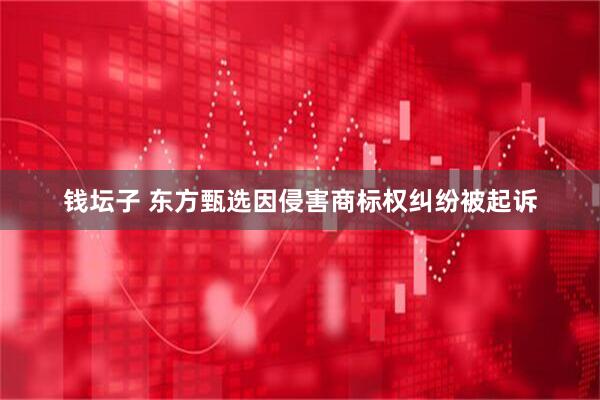 钱坛子 东方甄选因侵害商标权纠纷被起诉