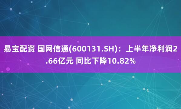 易宝配资 国网信通(600131.SH)：上半年净利润2.66亿元 同比下降10.82%