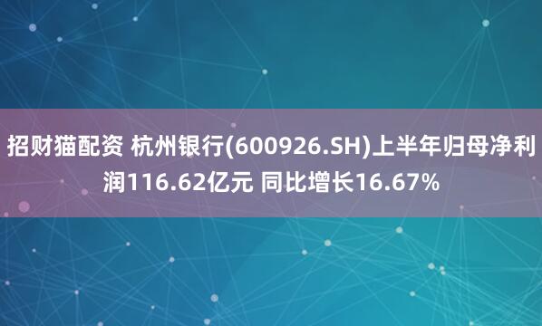 招财猫配资 杭州银行(600926.SH)上半年归母净利润116.62亿元 同比增长16.67%