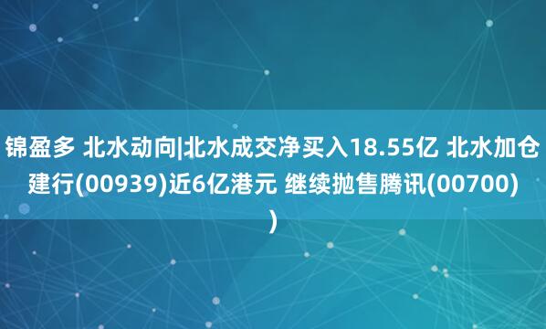锦盈多 北水动向|北水成交净买入18.55亿 北水加仓建行(00939)近6亿港元 继续抛售腾讯(00700)