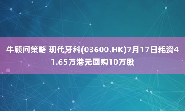 牛顾问策略 现代牙科(03600.HK)7月17日耗资41.65万港元回购10万股