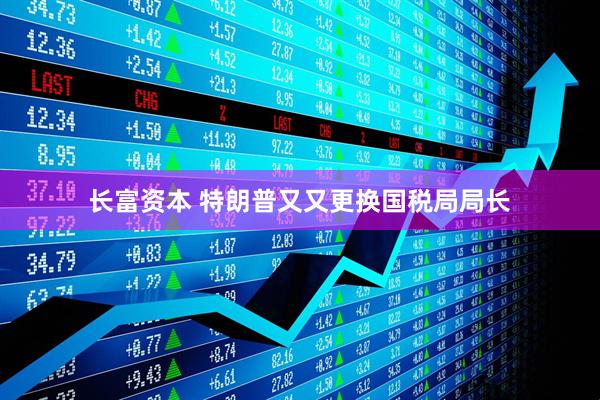 长富资本 特朗普又又更换国税局局长