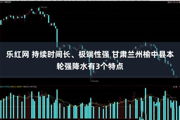 乐红网 持续时间长、极端性强 甘肃兰州榆中县本轮强降水有3个特点
