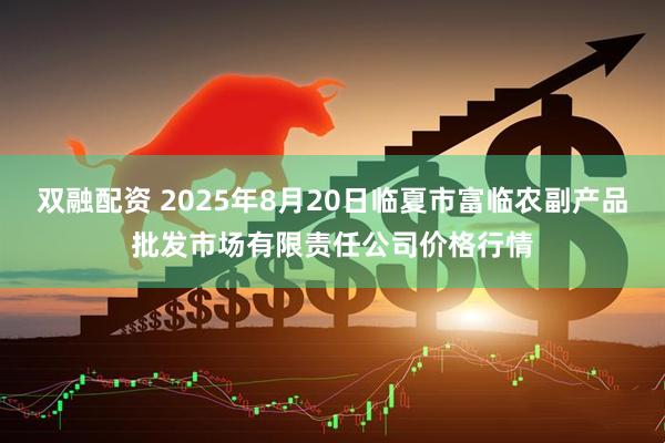 双融配资 2025年8月20日临夏市富临农副产品批发市场有限责任公司价格行情