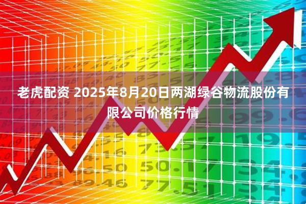 老虎配资 2025年8月20日两湖绿谷物流股份有限公司价格行情