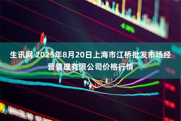 生讯网 2025年8月20日上海市江桥批发市场经营管理有限公司价格行情