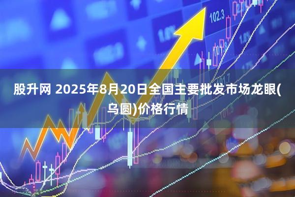 股升网 2025年8月20日全国主要批发市场龙眼(乌圆)价格行情