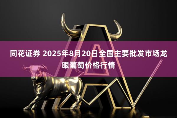 同花证券 2025年8月20日全国主要批发市场龙眼葡萄价格行情