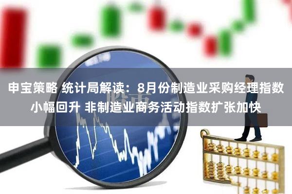 申宝策略 统计局解读：8月份制造业采购经理指数小幅回升 非制造业商务活动指数扩张加快