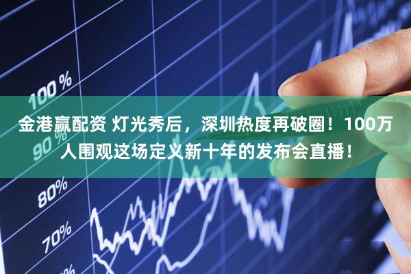 金港赢配资 灯光秀后，深圳热度再破圈！100万人围观这场定义新十年的发布会直播！