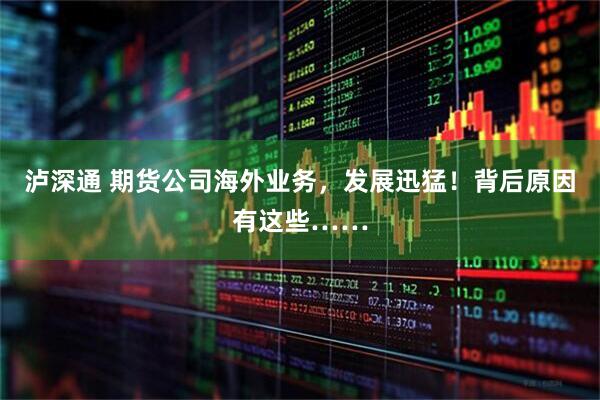 泸深通 期货公司海外业务，发展迅猛！背后原因有这些……