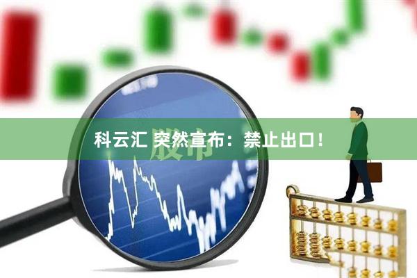 科云汇 突然宣布：禁止出口！