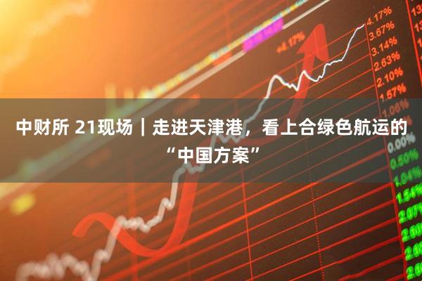 中财所 21现场｜走进天津港，看上合绿色航运的“中国方案”