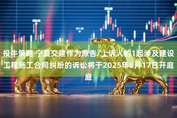 投牛策略 宁夏交建作为原告/上诉人的1起涉及建设工程施工合同纠纷的诉讼将于2025年6月17日开庭