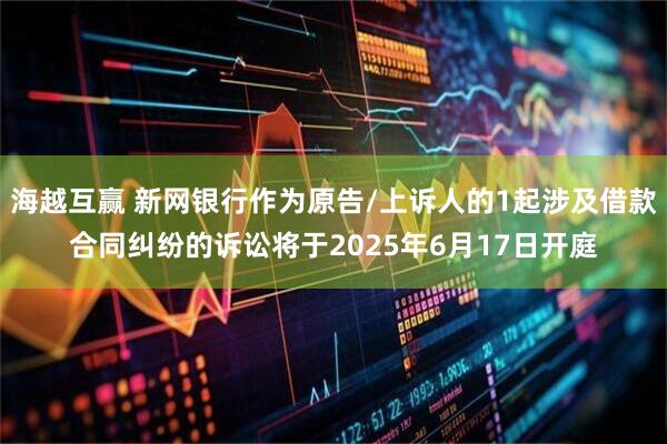 海越互赢 新网银行作为原告/上诉人的1起涉及借款合同纠纷的诉讼将于2025年6月17日开庭