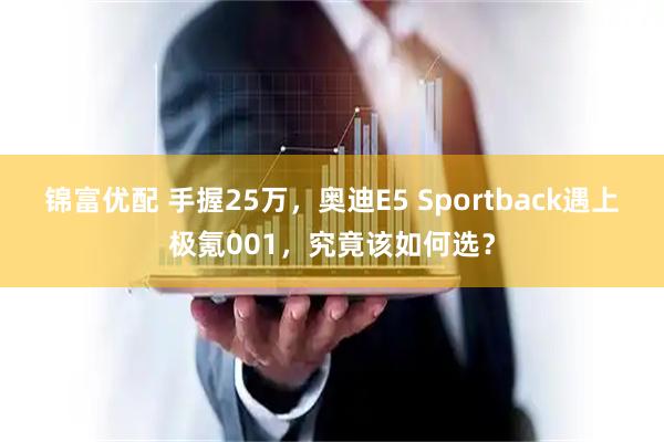 锦富优配 手握25万，奥迪E5 Sportback遇上极氪001，究竟该如何选？