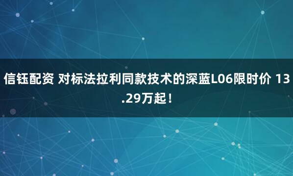 信钰配资 对标法拉利同款技术的深蓝L06限时价 13.29万起！