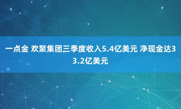 一点金 欢聚集团三季度收入5.4亿美元 净现金达33.2亿美元
