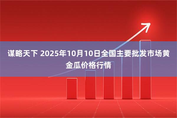 谋略天下 2025年10月10日全国主要批发市场黄金瓜价格行情
