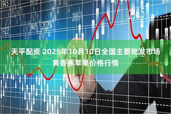天平配资 2025年10月10日全国主要批发市场黄香蕉苹果价格行情