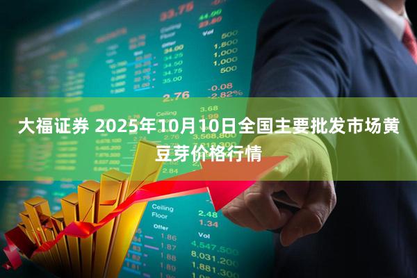 大福证券 2025年10月10日全国主要批发市场黄豆芽价格行情