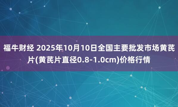 福牛财经 2025年10月10日全国主要批发市场黄芪片(黄芪片直径0.8-1.0cm)价格行情