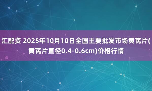 汇配资 2025年10月10日全国主要批发市场黄芪片(黄芪片直径0.4-0.6cm)价格行情