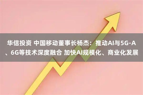 华信投资 中国移动董事长杨杰：推动AI与5G-A、6G等技术深度融合 加快AI规模化、商业化发展