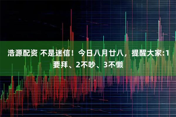 浩源配资 不是迷信！今日八月廿八，提醒大家:1要拜、2不吵、3不懒