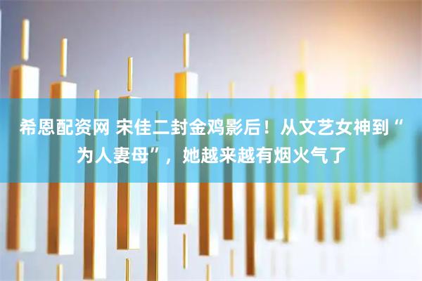 希恩配资网 宋佳二封金鸡影后！从文艺女神到“为人妻母”，她越来越有烟火气了