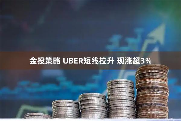 金投策略 UBER短线拉升 现涨超3%