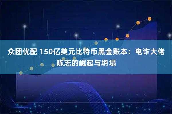 众团优配 150亿美元比特币黑金账本：电诈大佬陈志的崛起与坍塌