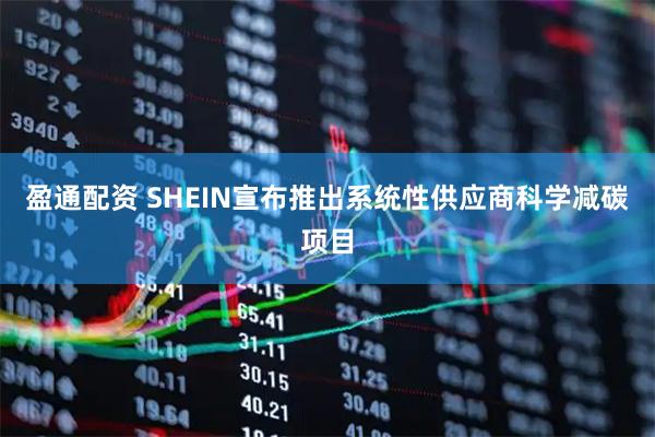 盈通配资 SHEIN宣布推出系统性供应商科学减碳项目