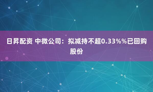 日昇配资 中微公司：拟减持不超0.33%%已回购股份