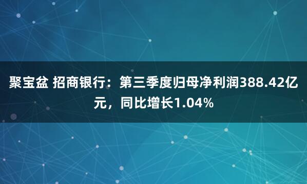 聚宝盆 招商银行：第三季度归母净利润388.42亿元，同比增长1.04%