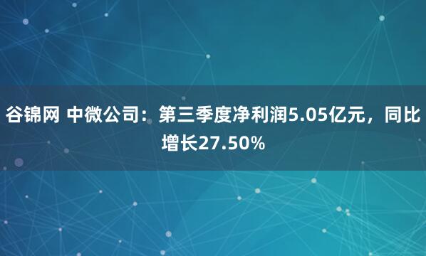 谷锦网 中微公司：第三季度净利润5.05亿元，同比增长27.50%