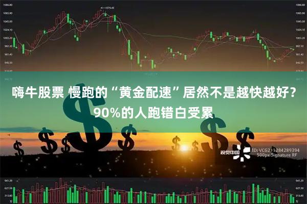 嗨牛股票 慢跑的“黄金配速”居然不是越快越好？90%的人跑错白受累