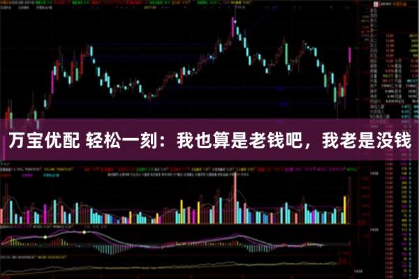 万宝优配 轻松一刻：我也算是老钱吧，我老是没钱
