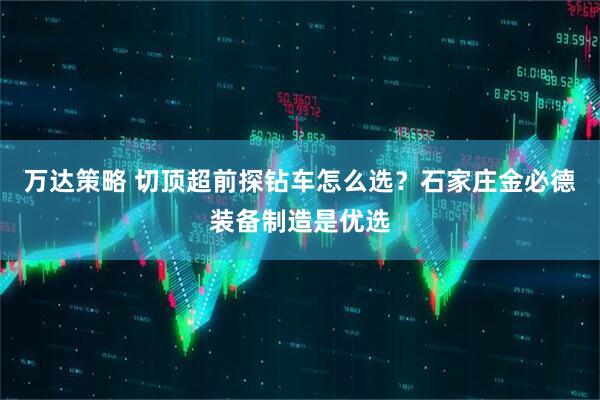 万达策略 切顶超前探钻车怎么选？石家庄金必德装备制造是优选