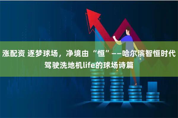 涨配资 逐梦球场，净境由 “恒”——哈尔滨智恒时代驾驶洗地机life的球场诗篇