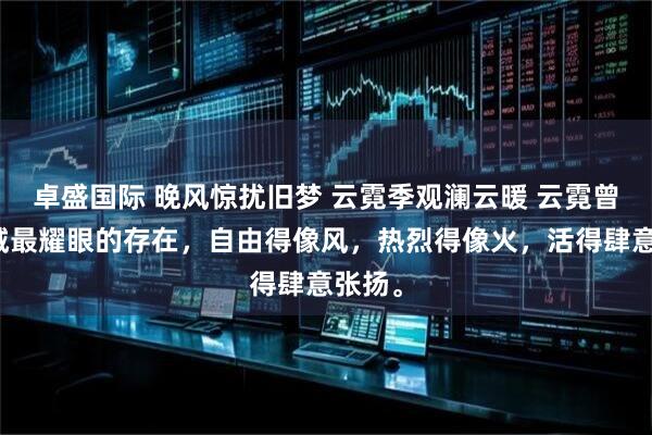 卓盛国际 晚风惊扰旧梦 云霓季观澜云暖 云霓曾是北城最耀眼的存在，自由得像风，热烈得像火，活得肆意张扬。