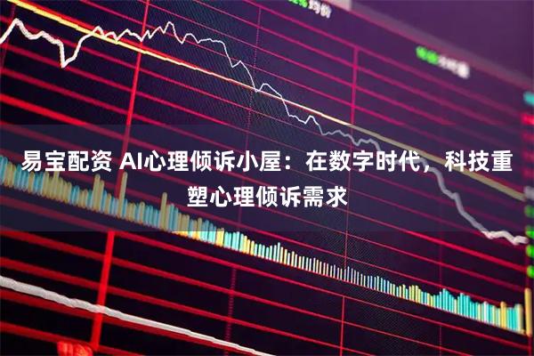 易宝配资 AI心理倾诉小屋：在数字时代，科技重塑心理倾诉需求