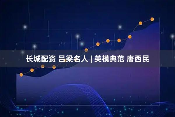 长城配资 吕梁名人 | 英模典范 唐西民