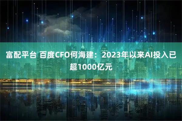 富配平台 百度CFO何海建：2023年以来AI投入已超1000亿元
