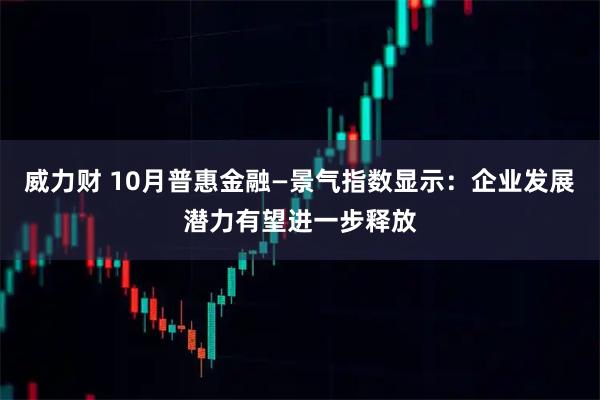 威力财 10月普惠金融—景气指数显示：企业发展潜力有望进一步释放