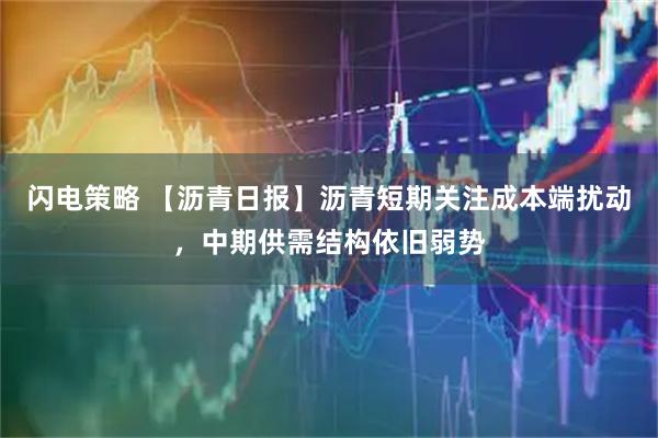 闪电策略 【沥青日报】沥青短期关注成本端扰动，中期供需结构依旧弱势