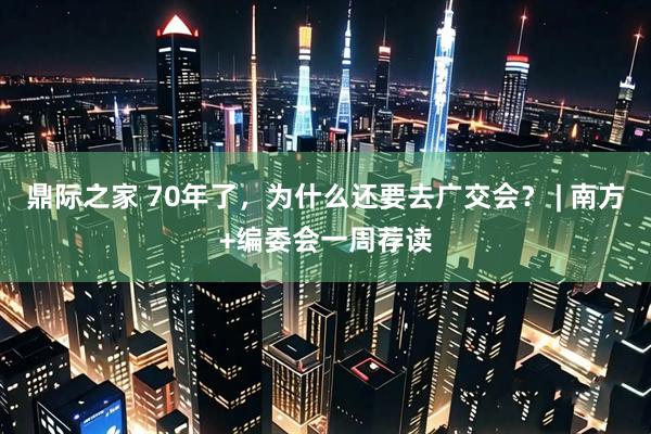 鼎际之家 70年了，为什么还要去广交会？ | 南方+编委会一周荐读