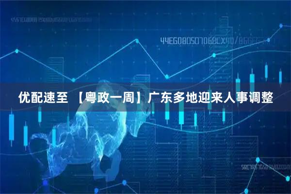 优配速至 【粤政一周】广东多地迎来人事调整